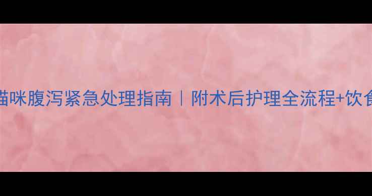 图片 🐱绝育后猫咪腹泻紧急处理指南｜附术后护理全流程+饮食禁忌清单