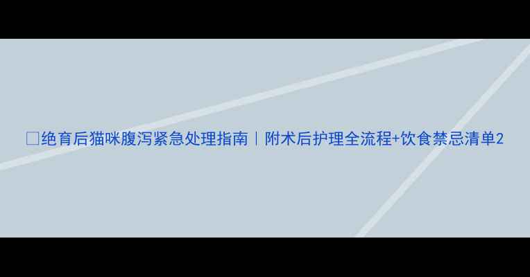 图片 🐱绝育后猫咪腹泻紧急处理指南｜附术后护理全流程+饮食禁忌清单2