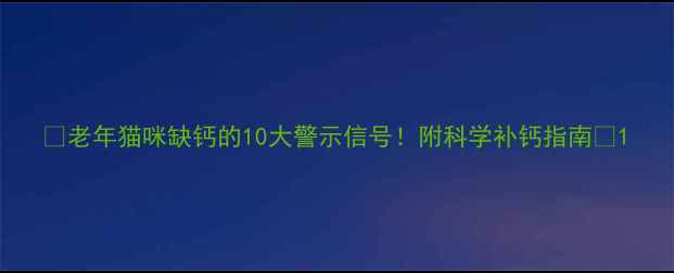 图片 🐱老年猫咪缺钙的10大警示信号！附科学补钙指南💊1