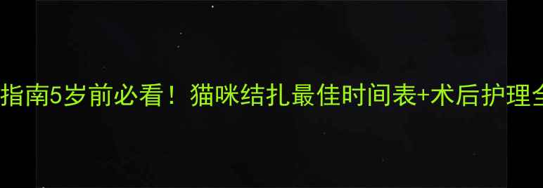 图片 🐱超全指南5岁前必看！猫咪结扎最佳时间表+术后护理全攻略2