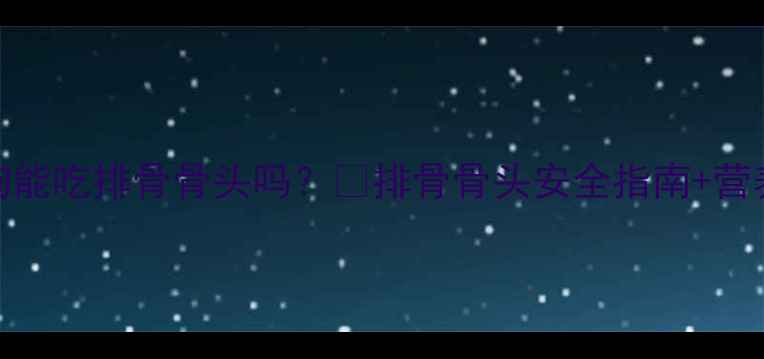图片 🐶6个月大狗狗能吃排骨骨头吗？🐾排骨骨头安全指南+营养搭配全攻略1