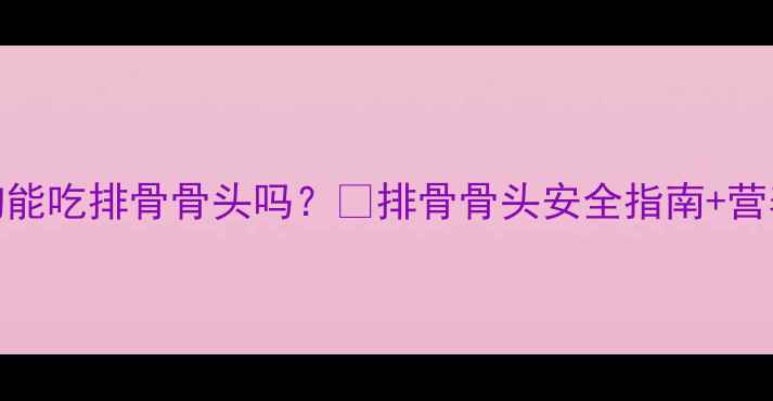 图片 🐶6个月大狗狗能吃排骨骨头吗？🐾排骨骨头安全指南+营养搭配全攻略2