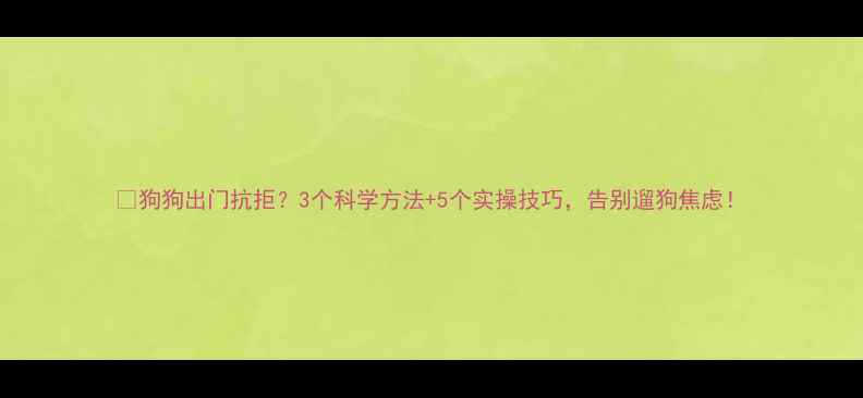 图片 🐶狗狗出门抗拒？3个科学方法+5个实操技巧，告别遛狗焦虑！