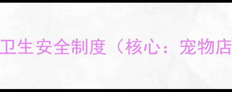 图片 🐶第一章：卫生安全制度（核心：宠物店卫生标准）