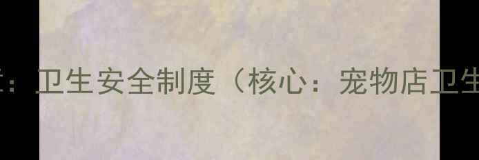 图片 🐶第一章：卫生安全制度（核心：宠物店卫生标准）1