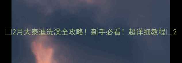 图片 🐾2月大泰迪洗澡全攻略！新手必看！超详细教程🐾2