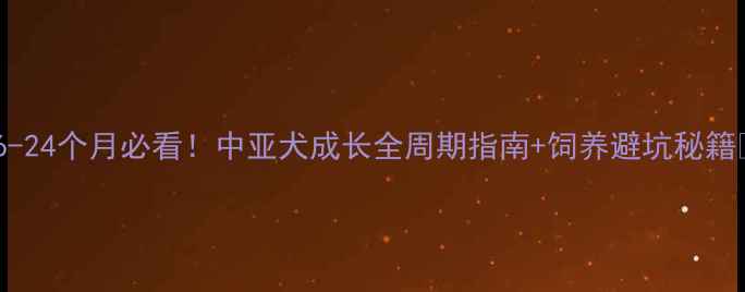 图片 🐾6-24个月必看！中亚犬成长全周期指南+饲养避坑秘籍✨2