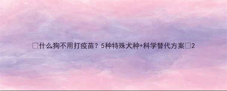 图片 🐾什么狗不用打疫苗？5种特殊犬种+科学替代方案🐶2