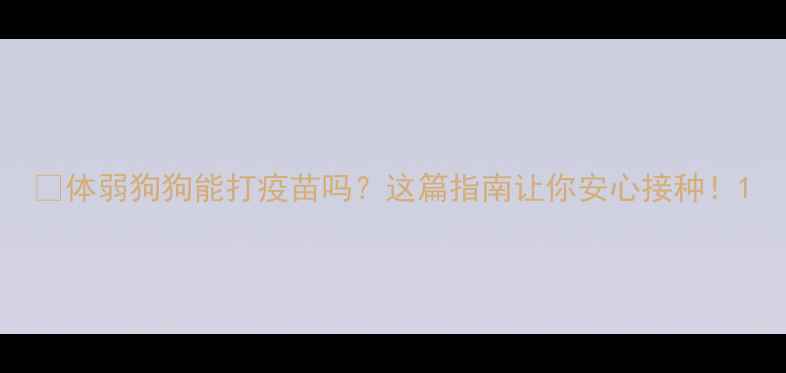 图片 🐾体弱狗狗能打疫苗吗？这篇指南让你安心接种！1