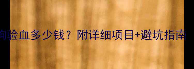 图片 🐾全攻略｜狗狗验血多少钱？附详细项目+避坑指南（附费用清单）