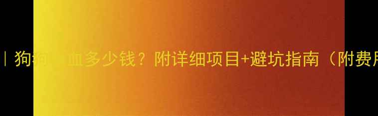 图片 🐾全攻略｜狗狗验血多少钱？附详细项目+避坑指南（附费用清单）1