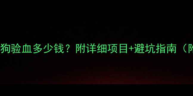 图片 🐾全攻略｜狗狗验血多少钱？附详细项目+避坑指南（附费用清单）2