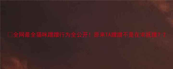 图片 🐾全网最全猫咪蹭蹭行为全公开！原来TA蹭蹭不是在求抚摸？2