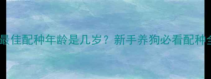 图片 🐾公犬最佳配种年龄是几岁？新手养狗必看配种全攻略2