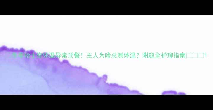 图片 🐾冬季哈士奇体温异常预警！主人为啥总测体温？附超全护理指南❄️🔥1