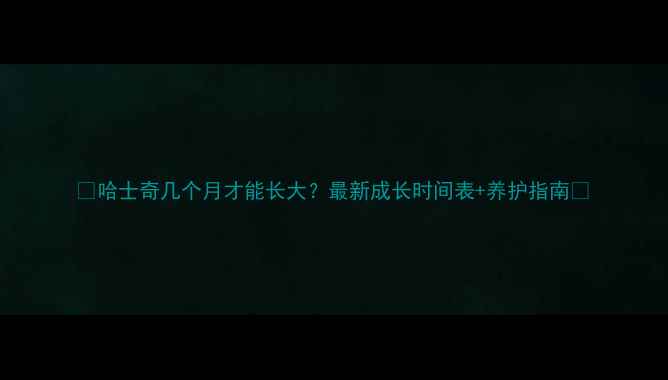 图片 🐾哈士奇几个月才能长大？最新成长时间表+养护指南🐾