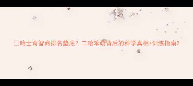 图片 🐾哈士奇智商排名垫底？二哈笨萌背后的科学真相+训练指南2