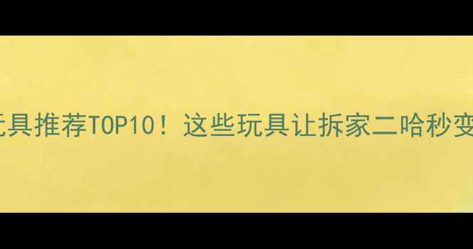 图片 🐾哈士奇玩具推荐TOP10！这些玩具让拆家二哈秒变乖宝宝～1