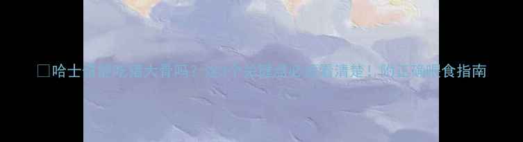 图片 🐾哈士奇能吃猪大骨吗？这3个关键点必须看清楚！附正确喂食指南