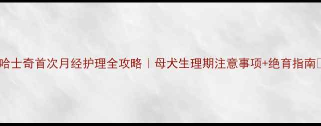 图片 🐾哈士奇首次月经护理全攻略｜母犬生理期注意事项+绝育指南💡2