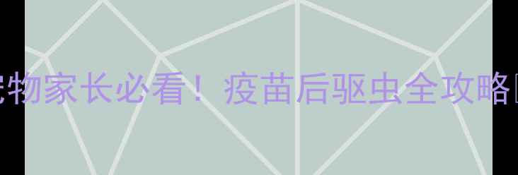 图片 🐾大宠爱+疫苗=双重防护！宠物家长必看！疫苗后驱虫全攻略✅附正确使用流程+避坑指南1