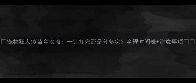 图片 🐾宠物狂犬疫苗全攻略：一针打完还是分多次？全程时间表+注意事项🐶💉