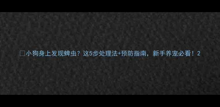 图片 🐾小狗身上发现蜱虫？这5步处理法+预防指南，新手养宠必看！2