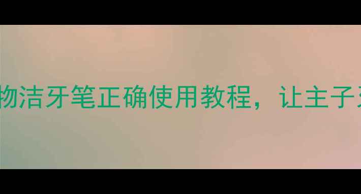 图片 🐾小白必看！宠物洁牙笔正确使用教程，让主子牙齿白到反光✨2