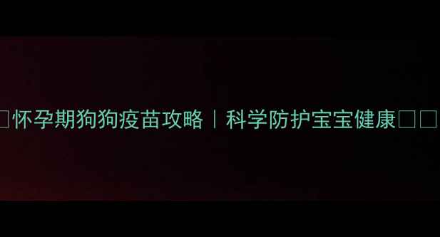 图片 🐾怀孕期狗狗疫苗攻略｜科学防护宝宝健康🐶💉2