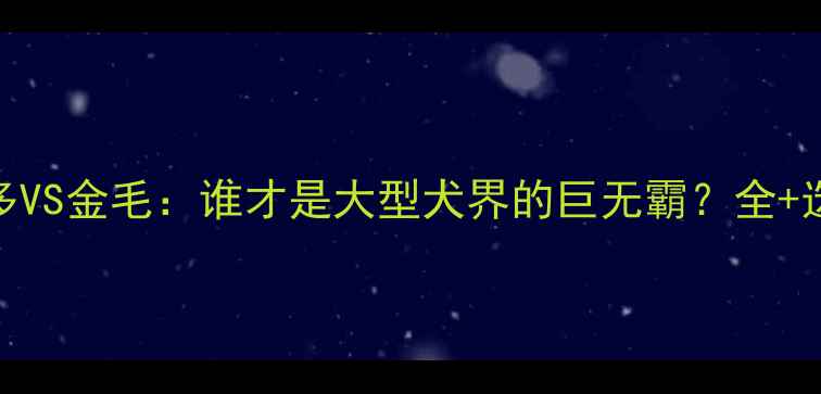 图片 🐾拉布拉多VS金毛：谁才是大型犬界的巨无霸？全+选购指南🐕