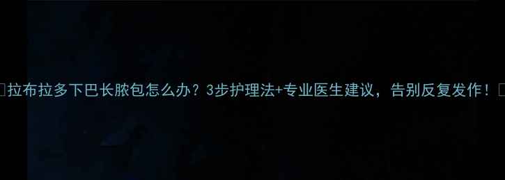 图片 🐾拉布拉多下巴长脓包怎么办？3步护理法+专业医生建议，告别反复发作！🐾