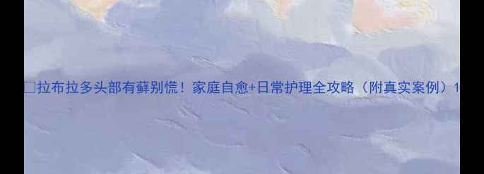 图片 🐾拉布拉多头部有藓别慌！家庭自愈+日常护理全攻略（附真实案例）1