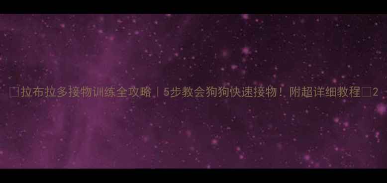 图片 🐾拉布拉多接物训练全攻略｜5步教会狗狗快速接物！附超详细教程🐾2