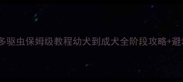 图片 🐾拉布拉多驱虫保姆级教程幼犬到成犬全阶段攻略+避坑指南！2