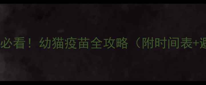 图片 🐾接猫回家必看！幼猫疫苗全攻略（附时间表+避坑指南）1