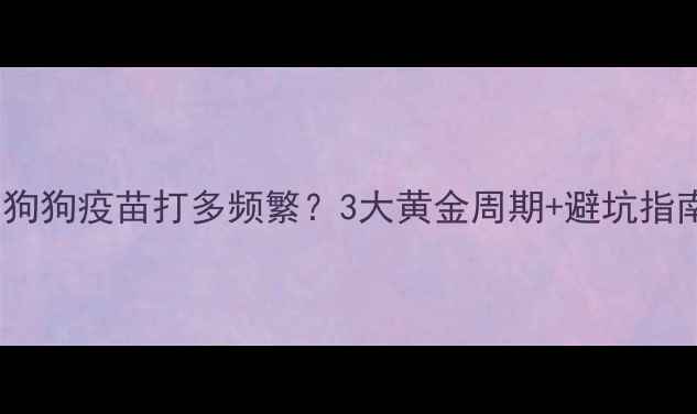 图片 🐾新养狗必看！狗狗疫苗打多频繁？3大黄金周期+避坑指南，新手必看！1