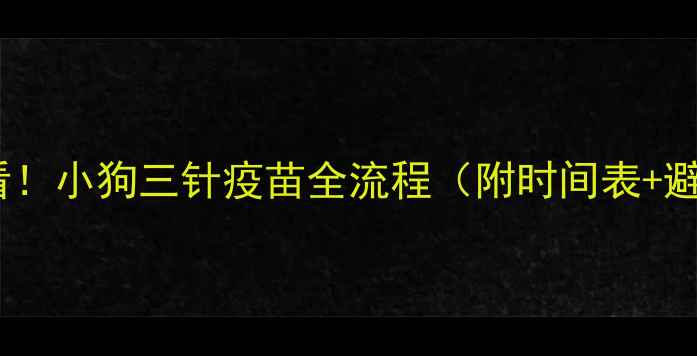 图片 🐾新手必看！小狗三针疫苗全流程（附时间表+避坑指南）2