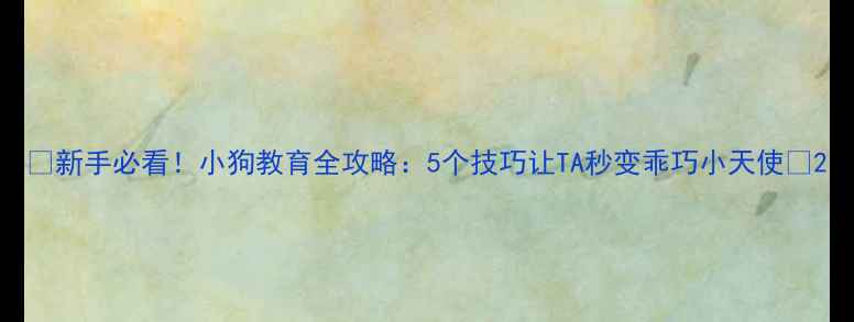 图片 🐾新手必看！小狗教育全攻略：5个技巧让TA秒变乖巧小天使🐶2