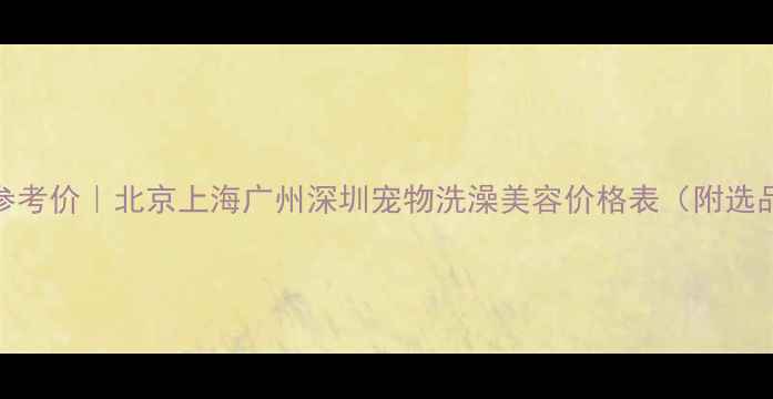 图片 🐾最新参考价｜北京上海广州深圳宠物洗澡美容价格表（附选品指南）