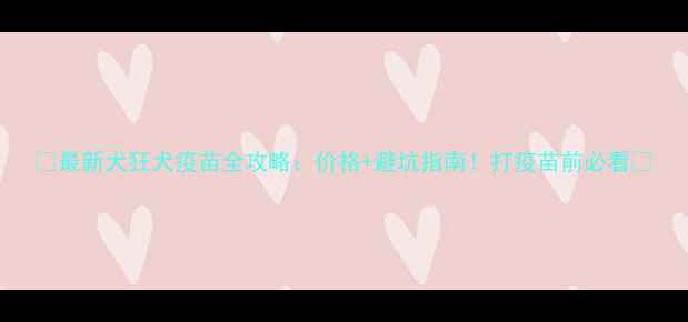 图片 🐾最新犬狂犬疫苗全攻略：价格+避坑指南！打疫苗前必看🔥