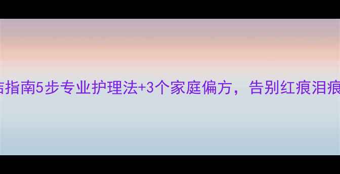 图片 🐾泪痕终结指南5步专业护理法+3个家庭偏方，告别红痕泪痕不复发！2
