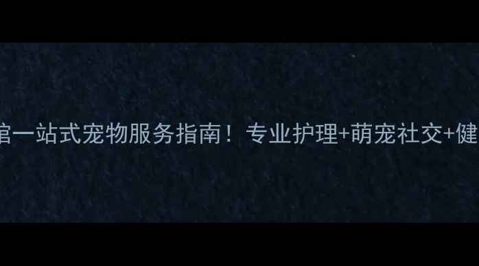 图片 🐾派多格宠物生活会馆一站式宠物服务指南！专业护理+萌宠社交+健康管家，养宠必备！1
