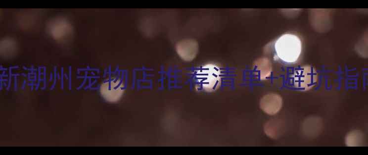 图片 🐾潮州养宠人必看！最新潮州宠物店推荐清单+避坑指南，附养宠必备攻略！1