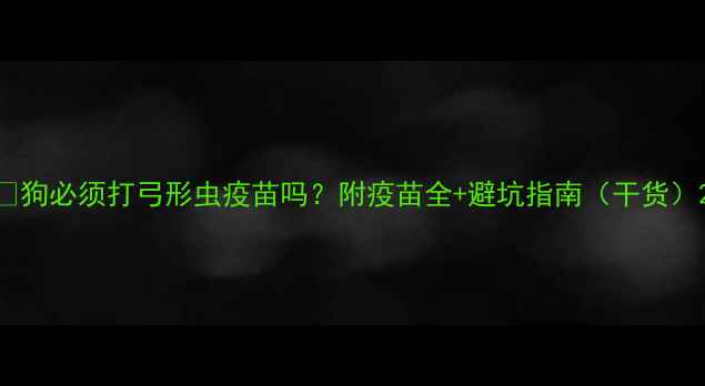 图片 🐾狗必须打弓形虫疫苗吗？附疫苗全+避坑指南（干货）2