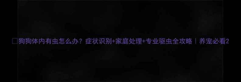 图片 🐾狗狗体内有虫怎么办？症状识别+家庭处理+专业驱虫全攻略｜养宠必看2