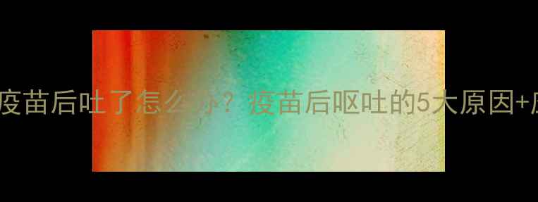 图片 🐾狗狗打完疫苗后吐了怎么办？疫苗后呕吐的5大原因+应对指南💉1