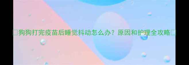 图片 🐾狗狗打完疫苗后睡觉抖动怎么办？原因和护理全攻略🐾