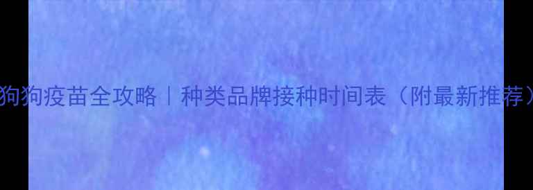 图片 🐾狗狗疫苗全攻略｜种类品牌接种时间表（附最新推荐）1