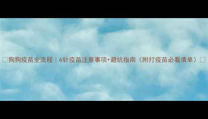 图片 🐾狗狗疫苗全流程｜6针疫苗注意事项+避坑指南（附打疫苗必看清单）💉