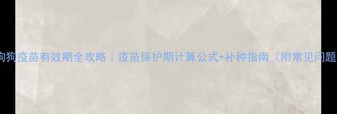 图片 🐾狗狗疫苗有效期全攻略｜疫苗保护期计算公式+补种指南（附常见问题）2